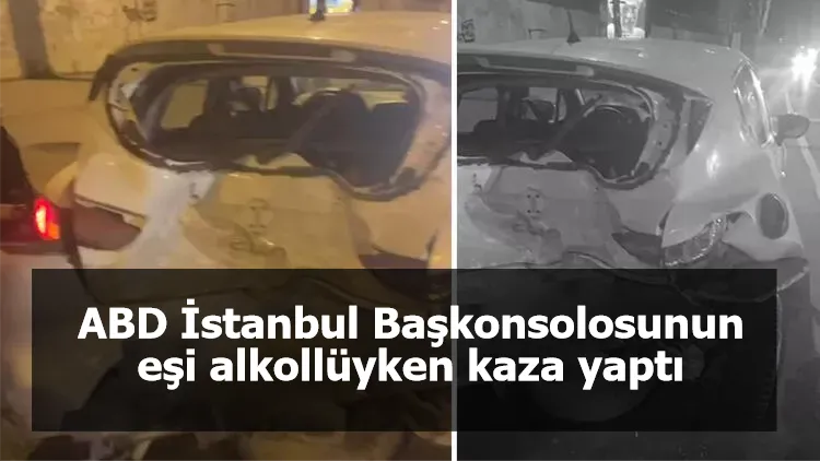 ABD İstanbul Başkonsolosunun eşi alkollüyken kaza yaptı